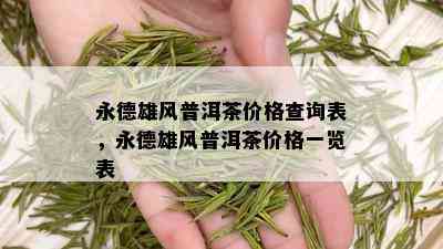 永德雄风普洱茶价格查询表，永德雄风普洱茶价格一览表