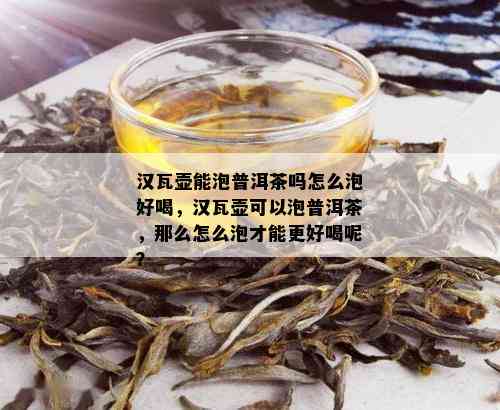 汉瓦壶能泡普洱茶吗怎么泡好喝，汉瓦壶可以泡普洱茶，那么怎么泡才能更好喝呢？