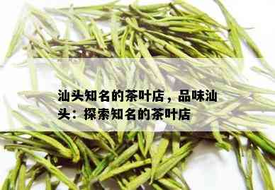 汕头知名的茶叶店，品味汕头：探索知名的茶叶店