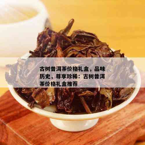 古树普洱茶价格礼盒，品味历史，尊享珍稀：古树普洱茶价格礼盒推荐