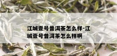 江城壹号普洱茶怎么样-江城壹号普洱茶怎么样啊