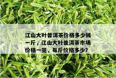 江山大叶普洱茶价格多少钱一斤，江山大叶普洱茶市场价格一览，每斤价格多少？