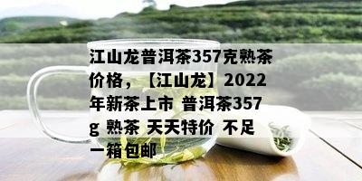 江山龙普洱茶357克熟茶价格，【江山龙】2022年新茶上市 普洱茶357g 熟茶 天天特价 不足一箱包邮