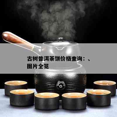 古树普洱茶饼价格查询：、图片全览