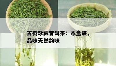 古树珍藏普洱茶：木盒装，品味天然韵味