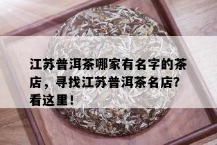 江苏普洱茶哪家有名字的茶店，寻找江苏普洱茶名店？看这里！