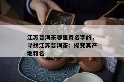 江苏普洱茶哪里有名字的，寻找江苏普洱茶：探究其产地和名