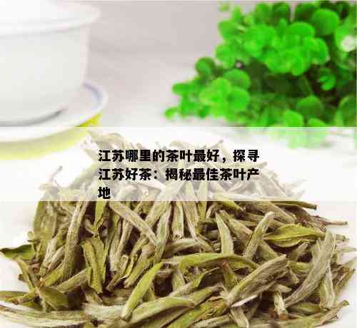 江苏哪里的茶叶更好，探寻江苏好茶：揭秘更佳茶叶产地