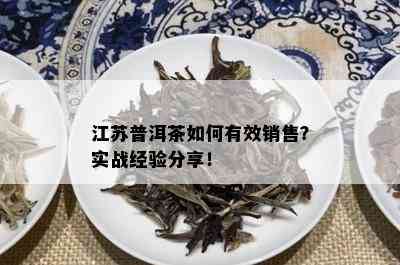 江苏普洱茶如何有效销售？实战经验分享！