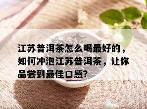 江苏普洱茶怎么喝更好的，如何冲泡江苏普洱茶，让你品尝到更佳口感？