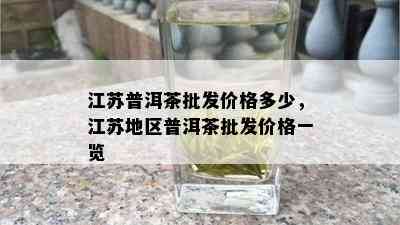 江苏普洱茶批发价格多少，江苏地区普洱茶批发价格一览