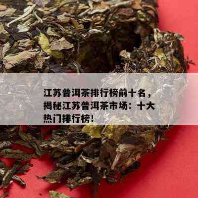 江苏普洱茶排行榜前十名，揭秘江苏普洱茶市场：十大热门排行榜！