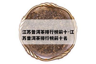 江苏普洱茶排行榜前十-江苏普洱茶排行榜前十名