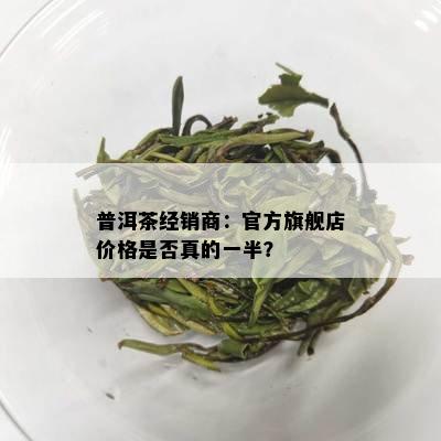 普洱茶经销商：官方旗舰店价格是否真的一半？