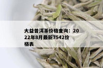 大益普洱茶价格查询：2022年8月最新7542价格表