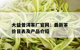 大益普洱茶厂官网：最新茶价目表及产品介绍