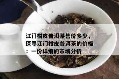 江门柑皮普洱茶售价多少，探寻江门柑皮普洱茶的价格：一份详细的市场分析