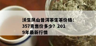 沃生凤山普洱茶生茶价格：357克售价多少？2019年最新行情