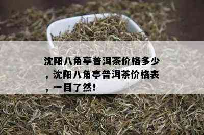 沈阳八角亭普洱茶价格多少，沈阳八角亭普洱茶价格表，一目了然！