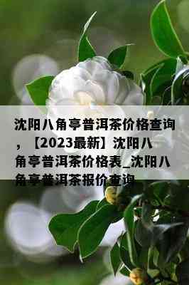 沈阳八角亭普洱茶价格查询，【2023最新】沈阳八角亭普洱茶价格表_沈阳八角亭普洱茶报价查询