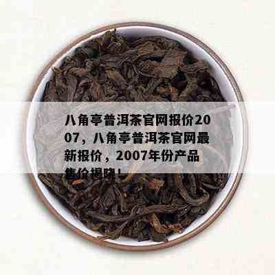 八角亭普洱茶官网报价2007，八角亭普洱茶官网最新报价，2007年份产品售价揭晓！