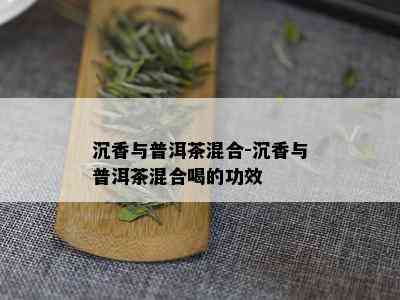 沉香与普洱茶混合-沉香与普洱茶混合喝的功效