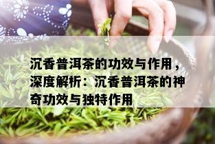 沉香普洱茶的功效与作用，深度解析：沉香普洱茶的神奇功效与独特作用