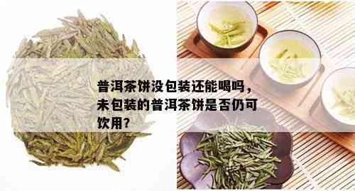 普洱茶饼没包装还能喝吗，未包装的普洱茶饼是否仍可饮用？