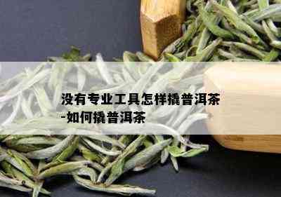 没有专业工具怎样撬普洱茶-如何撬普洱茶