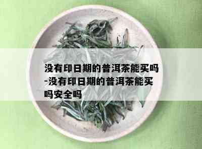 没有印日期的普洱茶能买吗-没有印日期的普洱茶能买吗安全吗