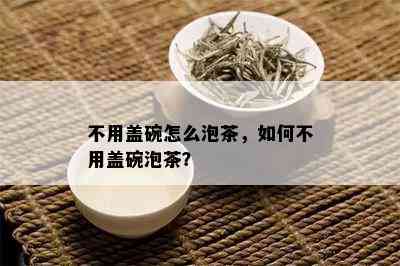 不用盖碗怎么泡茶，如何不用盖碗泡茶？