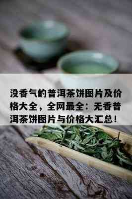 没香气的普洱茶饼图片及价格大全，全网最全：无香普洱茶饼图片与价格大汇总！