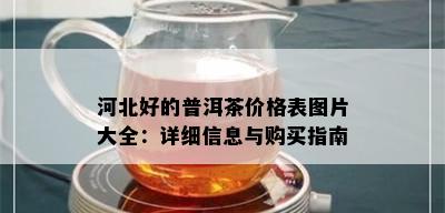 河北好的普洱茶价格表图片大全：详细信息与购买指南