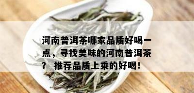 河南普洱茶哪家品质好喝一点，寻找美味的河南普洱茶？ 推荐品质上乘的好喝！