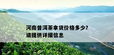 河南普洱茶拿货价格多少？请提供详细信息