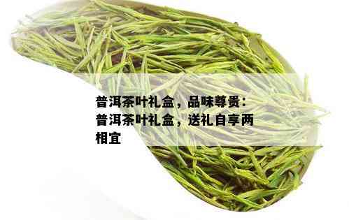 普洱茶叶礼盒，品味尊贵：普洱茶叶礼盒，送礼自享两相宜