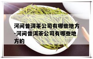 河间普洱茶公司有哪些地方-河间普洱茶公司有哪些地方的