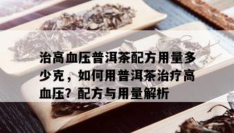 治高血压普洱茶配方用量多少克，如何用普洱茶治疗高血压？配方与用量解析