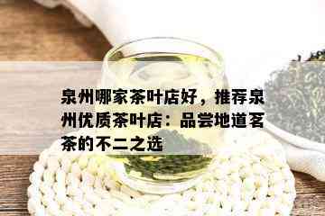 泉州哪家茶叶店好，推荐泉州优质茶叶店：品尝地道茗茶的不二之选