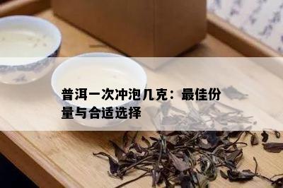 普洱一次冲泡几克：更佳份量与合适选择