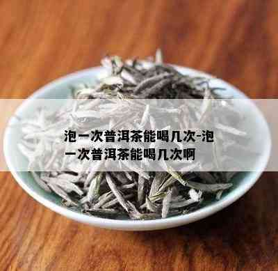 泡一次普洱茶能喝几次-泡一次普洱茶能喝几次啊