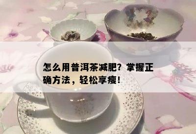 怎么用普洱茶减肥？掌握正确方法，轻松享瘦！