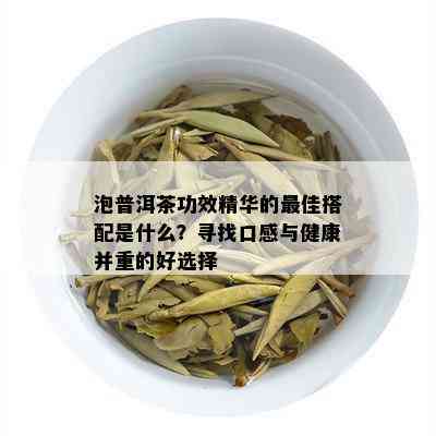 泡普洱茶功效精华的更佳搭配是什么？寻找口感与健康并重的好选择