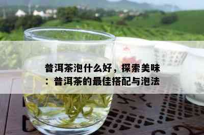 普洱茶泡什么好，探索美味：普洱茶的更佳搭配与泡法