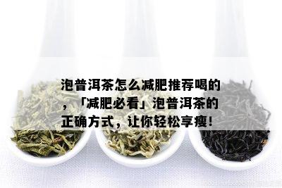 泡普洱茶怎么减肥推荐喝的，「减肥必看」泡普洱茶的正确方式，让你轻松享瘦！