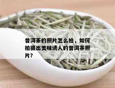 普洱茶的照片怎么拍，如何拍摄出美味诱人的普洱茶照片？