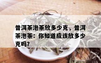 普洱茶泡茶放多少克，普洱茶泡茶：你知道应该放多少克吗？