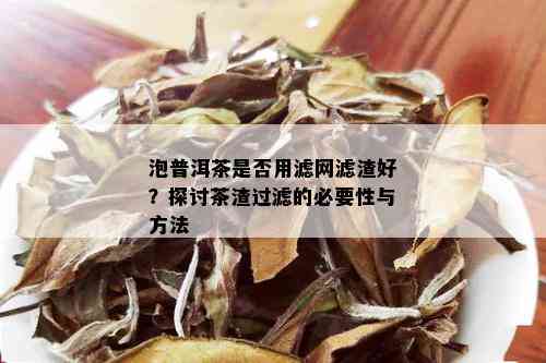 泡普洱茶是否用滤网滤渣好？探讨茶渣过滤的必要性与方法