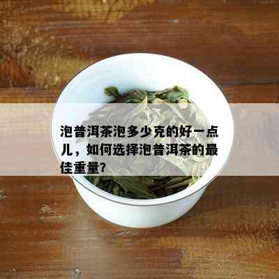 泡普洱茶泡多少克的好一点儿，如何选择泡普洱茶的更佳重量？