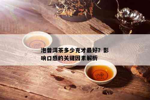 泡普洱茶多少克才更好？影响口感的关键因素解析